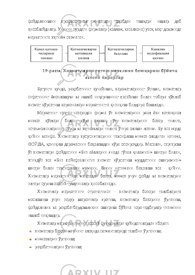 фойдаланишни профессионал жиҳатдан одобдан ташқари ишлар деб ҳисоблайдилар. Учинчи турдаги фирмалар (коллеж, касалхона) узоқ вақт давомида маркетинга эҳтиёж сезмаган. Бугунги кунда, рақобатнинг кучайиши, харажатларнинг ўсиши, хизматлар сифатининг ёмонлашуви ва ишлаб чиқаришнинг пасайиши билан тобора кўплаб хизмат кўрсатиш корхоналари маркетингга қизиқиш билдира бошлади. Маркетинг нуқтаи-назаридан фирма ўз хизматларини реал ёки потенциал мижоз кўзлари билан кўра олиши, ўз хизматларини бозор тилига, истеъмолчиларнинг сўров ва эҳтиёжлари тилига ўгира олиши лозим. Бу эса жуда қийин вазифа. Хизматлар хусусиятларини тавсифлаш мижоз оладиган натижа, ФОЙДА, қониқиш даражасини баҳолашдан кўра осонроқдир. Масалан, сартарош ўз хизматлари фойдасини «Биз аёлларни янада гўзал қиламиз!» шиори билан, этикдўз эса «Биз пойафзалингиз хизмат кўрсатиш муддатини оширамиз!» шиори билан тавсифлаши мумкин. Лекин натижани баҳолаш эса - қийин. Хизматлар маркетингида мақсадли бозор, мижоз учун фойда ва хизматларни илгари суриш асосий тушунчалар ҳисобланади. Хизматлар маркетинги стратегияси - хизматлар бозори талабларига мослашиш учун зарур шароитлар яратиш, хизматлар бозорини ўрганиш, фойдалилик ва рақобатбардошликни ошириш бўйича чора-тадбирлар тизимини ишлаб чиқишдир. Хизматлар маркетингининг асосий функциялари қуйидагилардан иборат: хизматлар бозори ва унинг алоҳида сегментларида талабни ўрганиш; мижозларни ўрганиш; рақобатчиларни ўрганиш; 