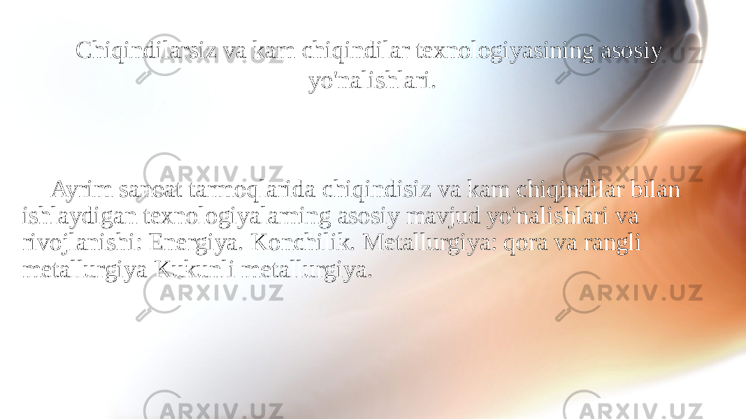 Chiqindilarsiz va kam chiqindilar texnologiyasining asosiy yo&#39;nalishlari. Ayrim sanoat tarmoqlarida chiqindisiz va kam chiqindilar bilan ishlaydigan texnologiyalarning asosiy mavjud yo&#39;nalishlari va rivojlanishi: Energiya. Konchilik. Metallurgiya: qora va rangli metallurgiya Kukunli metallurgiya. 