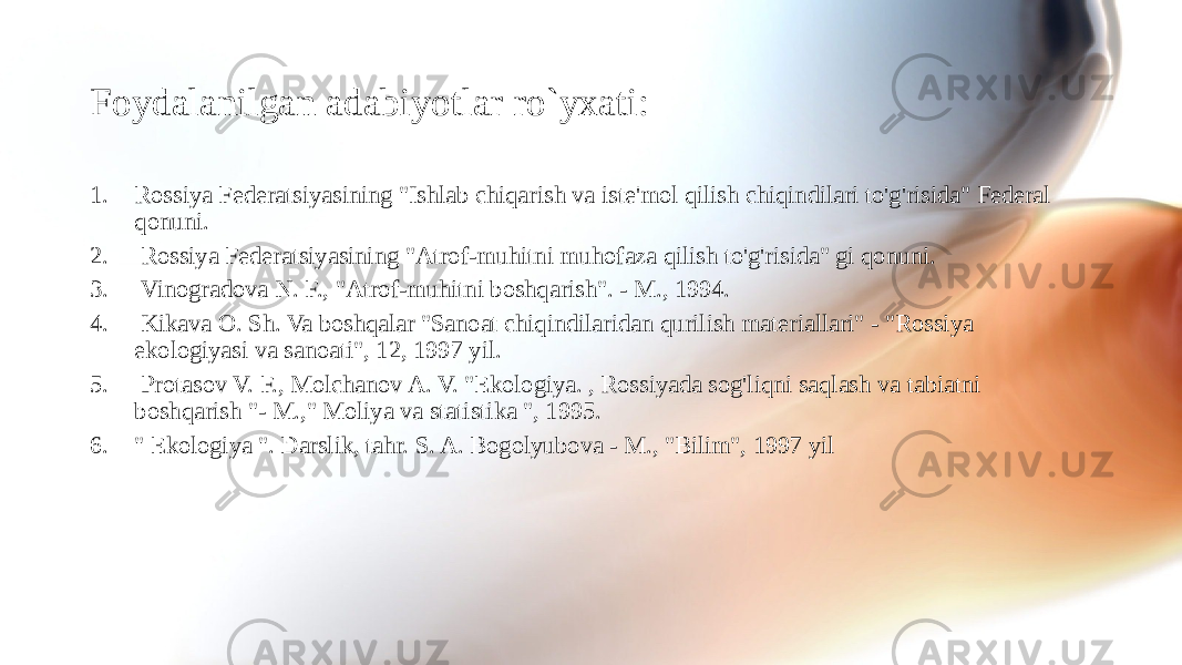 Foydalanilgan adabiyotlar ro`yxati: 1. Rossiya Federatsiyasining &#34;Ishlab chiqarish va iste&#39;mol qilish chiqindilari to&#39;g&#39;risida&#34; Federal qonuni. 2. Rossiya Federatsiyasining &#34;Atrof-muhitni muhofaza qilish to&#39;g&#39;risida&#34; gi qonuni. 3. Vinogradova N. F., &#34;Atrof-muhitni boshqarish&#34;. - M., 1994. 4. Kikava O. Sh. Va boshqalar &#34;Sanoat chiqindilaridan qurilish materiallari&#34; - &#34;Rossiya ekologiyasi va sanoati&#34;, 12, 1997 yil. 5. Protasov V. F., Molchanov A. V. &#34;Ekologiya. , Rossiyada sog&#39;liqni saqlash va tabiatni boshqarish &#34;- M.,&#34; Moliya va statistika &#34;, 1995. 6. &#34; Ekologiya &#34;. Darslik, tahr. S. A. Bogolyubova - M., &#34;Bilim&#34;, 1997 yil 