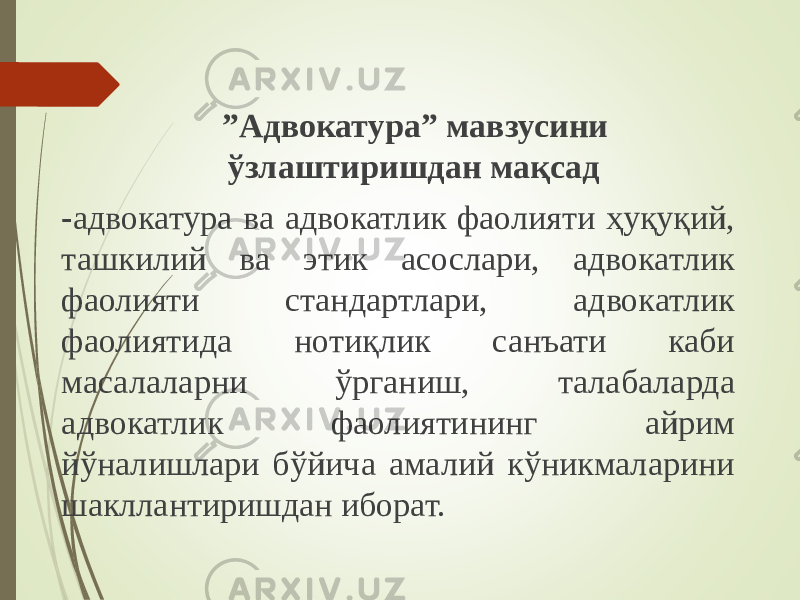  ” Адвокатура” мавзусини ўзлаштиришдан мақсад - адвокатура ва адвокатлик фаолияти ҳуқуқий, ташкилий ва этик асослари, адвокатлик фаолияти стандартлари, адвокатлик фаолиятида нотиқлик санъати каби масалаларни ўрганиш, талабаларда адвокатлик фаолиятининг айрим йўналишлари бўйича амалий кўникмаларини шакллантиришдан иборат. 