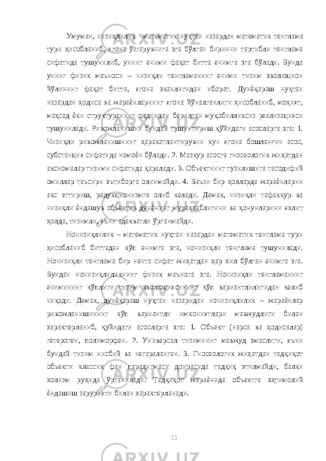 Умуман, чизиқлилик - математик нуқтаи назардан математик тенглама тури ҳисобланиб, ягона ўзгарувчига эга бўлган биринчи тартибли тенглама сифатида тушунилиб, унинг ечими фақат битта ечимга эга бўлади. Бунда унинг физик маъноси – чизиқли тенгламанинг ечими тизим эволюцион йўлининг фақат битта, ягона эканлигидан иборат. Дунѐқараш нуқтаи назардан ҳодиса ва жараѐнларнинг ягона йўналганлиги ҳисобланиб, моҳият, мақсад ѐки структуранинг олдиндан берилган муқобилликсиз реализацияси тушунилади. Ривожланишни бундай тушунтириш қўйидаги асосларга эга: 1. Чизиқли ривожланишнинг ҳаракатлантирувчи куч ягона бошланғич асос, субстанция сифатида намоѐн бўлади. 2. Мазкур асосга гносеологик жиҳатдан аксиомалар тизими сифатида қаралади. 3. Объектнинг тузилишига тасодифий омиллар таъсири эътиборга олинмайди. 4. Баъзи бир ҳолларда жараѐнларни акс эттириш, редукционизмга олиб келади. Демак, чизиқли тафаккур ва чизиқли ѐндашув объектив дунѐнинг мураккаблигини ва қонунларини яхлит ҳолда, тизимли, яъни адекватли ўрганмайди. Ночизиқлилик – математик нуқтаи назардан математик тенглама тури ҳисобланиб биттадан кўп ечимга эга, ночизиқли тенглама тушунилади. Ночизиқли тенглама бир нечта сифат жиҳатдан ҳар хил бўлган ечимга эга. Бундан ночизиқлиликнинг физик маънога эга. Ночизиқли тенгламанинг ечимининг кўплиги тизим эволюциясининг кўп вариантлилигидан келиб чиқади. Демак, дунѐқараш нуқтаи назаридан ночизиқлилик – жараѐнлар ривожланишининг кўп вариантли имкониятлари мавжудлиги билан характерланиб, қуйидаги асосларга эга: 1. Объект (нарса ва ҳодисалар) гетероген, полиморфен. 2. Универсал тизимнинг мавжуд эмаслиги, яъни бундай тизим нисбий ва чегараланган. 3. Гносеологик жиҳатдан тадқиқот объекти классик фан парадигмаси доирасида тадқиқ этилмайди, балки холизм руҳида ўрганилади. Тадқиқот жараѐнида объектга эҳтимолий ѐндашиш зарурияти билан характерланади. 11 