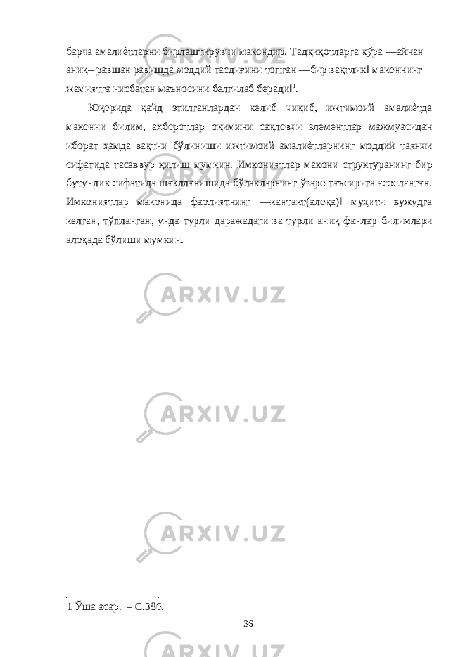 барча амалиѐтларни бирлаштирувчи макондир. Тадқиқотларга кўра ―айнан аниқ– равшан равишда моддий тасдиғини топган ―бир вақтлик‖ маконнинг жамиятга нисбатан маъносини белгилаб беради‖ 1 . Юқорида қайд этилганлардан келиб чиқиб, ижтимоий амалиѐтда маконни билим, ахборотлар оқимини сақловчи элементлар мажмуасидан иборат ҳамда вақтни бўлиниши ижтимоий амалиѐтларнинг моддий таянчи сифатида тасаввур қилиш мумкин. Имкониятлар макони структуранинг бир бутунлик сифатида шаклланишида бўлакларнинг ўзаро таъсирига асосланган. Имкониятлар маконида фаолиятнинг ―кантакт(алоқа)‖ муҳити вужудга келган, тўпланган, унда турли даражадаги ва турли аниқ фанлар билимлари алоқада бўлиши мумкин. 1 Ўша асар. – С.386. 36 