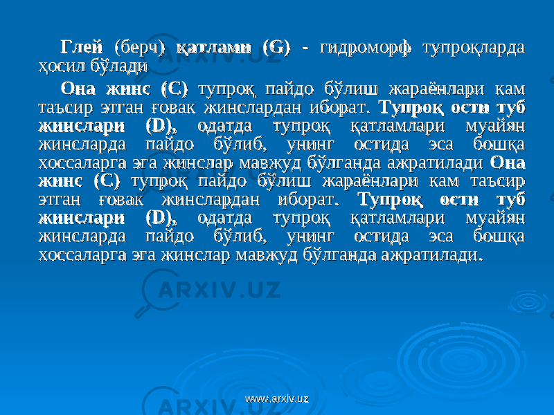 ГлейГлей (берч) (берч) қатлами (G)қатлами (G) - гидроморф тупроқларда - гидроморф тупроқларда ҳосил бўлади ҳосил бўлади Она жинс (С)Она жинс (С) тупроқ пайдо бўлиш жараёнлари кам тупроқ пайдо бўлиш жараёнлари кам таъсир этган ғовак жинслардан иборат. таъсир этган ғовак жинслардан иборат. Тупроқ ости туб Тупроқ ости туб жинслари (D),жинслари (D), одатда тупроқ қатламлари муайян одатда тупроқ қатламлари муайян жинсларда пайдо бўлиб, унинг остида эса бошқа жинсларда пайдо бўлиб, унинг остида эса бошқа хоссаларга эга жинслар мавжуд бўлганда ажратилади хоссаларга эга жинслар мавжуд бўлганда ажратилади Она Она жинс (С)жинс (С) тупроқ пайдо бўлиш жараёнлари кам таъсир тупроқ пайдо бўлиш жараёнлари кам таъсир этган ғовак жинслардан иборат. этган ғовак жинслардан иборат. Тупроқ ости туб Тупроқ ости туб жинслари (D),жинслари (D), одатда тупроқ қатламлари муайян одатда тупроқ қатламлари муайян жинсларда пайдо бўлиб, унинг остида эса бошқа жинсларда пайдо бўлиб, унинг остида эса бошқа хоссаларга эга жинслар мавжуд бўлганда ажратиладихоссаларга эга жинслар мавжуд бўлганда ажратилади .. www.arxiv.uzwww.arxiv.uz 