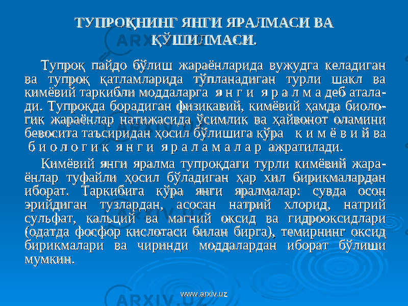 ТУПРОҚНИНГ ЯНГИ ЯРАЛМАСИ ВАТУПРОҚНИНГ ЯНГИ ЯРАЛМАСИ ВА ҚЎШИЛМАСИҚЎШИЛМАСИ .. Тупроқ пайдо бўлиш жараёнларида вужудга келадиган Тупроқ пайдо бўлиш жараёнларида вужудга келадиган ва тупроқ қатламларида тўпланадиган турли шакл ва ва тупроқ қатламларида тўпланадиган турли шакл ва кимёвий таркибли моддаларга кимёвий таркибли моддаларга я н г и я р а л м а деб аталая н г и я р а л м а деб атала -- ди. Тупроқда борадиган физикавий, кимёвий ҳамда биолоди. Тупроқда борадиган физикавий, кимёвий ҳамда биоло -- гик жараёнлар натижасида ўсимлик ва ҳайвонот оламини гик жараёнлар натижасида ўсимлик ва ҳайвонот оламини бевосита таъсиридан ҳосил бўлишига кўра бевосита таъсиридан ҳосил бўлишига кўра к и м ёк и м ё в и й ва в и й ва б и о л о г и к я н г и я р а л а м а л а р ажратилади. б и о л о г и к я н г и я р а л а м а л а р ажратилади. КК имёвий янги яралма тупроқдаги турли кимёвий жараимёвий янги яралма тупроқдаги турли кимёвий жара -- ёнлар туфайли ҳосил бўладиган ҳар хил бирикмалардан ёнлар туфайли ҳосил бўладиган ҳар хил бирикмалардан иборат. Таркибига кўра янги яралмалар: сувда осон иборат. Таркибига кўра янги яралмалар: сувда осон эрийдиган тузлардан, асосан натрий хлорид, натрий эрийдиган тузлардан, асосан натрий хлорид, натрий сульфат, кальций ва магний оксид ва гидрооксидлари сульфат, кальций ва магний оксид ва гидрооксидлари (одатда фосфор кислотаси билан бирга), темирнинг оксид (одатда фосфор кислотаси билан бирга), темирнинг оксид бирикмалари ва чиринди моддалардан иборат бўлиши бирикмалари ва чиринди моддалардан иборат бўлиши мумкин. мумкин. www.arxiv.uzwww.arxiv.uz 