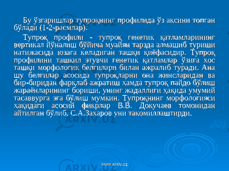 Бу ўзгаришлар тупроқнинг профилида ўз аксини топган Бу ўзгаришлар тупроқнинг профилида ўз аксини топган бўладибўлади (1-2-расмлар) (1-2-расмлар) .. ТТ упроқ профили - тупроқ генетик қатламларининг упроқ профили - тупроқ генетик қатламларининг вертикал йўналиш бўйича муайян тарзда алмашиб туриши вертикал йўналиш бўйича муайян тарзда алмашиб туриши натижасида юзага келадиган ташқи қиёфасидир. Тупроқ натижасида юзага келадиган ташқи қиёфасидир. Тупроқ профилини ташкил этувчи генетик қатламлар ўзига хос профилини ташкил этувчи генетик қатламлар ўзига хос ташқи морфологик белгилари билан ажралиб туради. Ана ташқи морфологик белгилари билан ажралиб туради. Ана шу белгилар асосида тупроқларни она жинсларидан ва шу белгилар асосида тупроқларни она жинсларидан ва бир-биридан фарқлаб ажратиш ҳамда тупроқ пайдо бўлиш бир-биридан фарқлаб ажратиш ҳамда тупроқ пайдо бўлиш жараёнларининг бориши, унинг жадаллиги ҳақида умумий жараёнларининг бориши, унинг жадаллиги ҳақида умумий тасаввурга эга бўлиш мумкин. Тупроқнинг морфологияси тасаввурга эга бўлиш мумкин. Тупроқнинг морфологияси ҳақидаги асосий фикрлар В.В.ҳақидаги асосий фикрлар В.В. Докучаев томонидан Докучаев томонидан айтилган бўлиб, С.А.Захаров уни такомиллаштирди.айтилган бўлиб, С.А.Захаров уни такомиллаштирди. www.arxiv.uzwww.arxiv.uz 