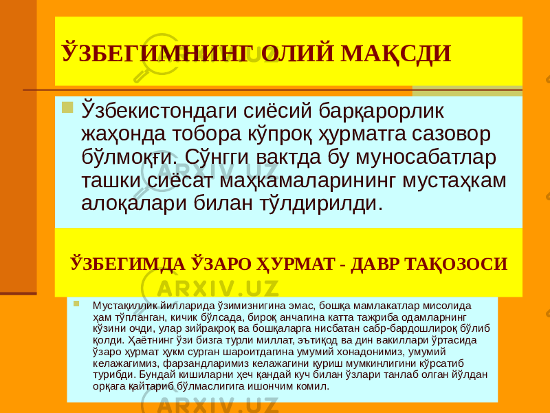 ЎЗБЕГИМНИНГ ОЛИЙ МАҚСДИ  Ўзбекистондаги сиёсий барқарорлик жаҳонда тобора кўпроқ ҳурматга сазовор бўлмоқғи. Сўнгги вактда бу муносабатлар ташки сиёсат маҳкамаларининг мустаҳкам алоқалари билан тўлдирилди. ЎЗБЕГИМДА ЎЗАРО ҲУРМАТ - ДАВР ТАҚОЗОСИ  Мустақиллик йилларида ўзимизнигина эмас, бошқа мамлакатлар мисолида ҳам тўпланган, кичик бўлсада, бироқ анчагина катта тажриба одамларнинг кўзини очди, улар зийракроқ ва бошқаларга нисбатан сабр-бардошлироқ бўлиб қолди. Ҳаётнинг ўзи бизга турли миллат, эътиқод ва дин вакиллари ўртасида ўзаро ҳурмат ҳукм сурган шароитдагина умумий хонадонимиз, умумий келажагимиз, фарзандларимиз келажагини қуриш мумкинлигини кўрсатиб турибди. Бундай кишиларни ҳеч қандай куч билан ўзлари танлаб олган йўлдан орқага қайтариб бўлмаслигига ишончим комил. 