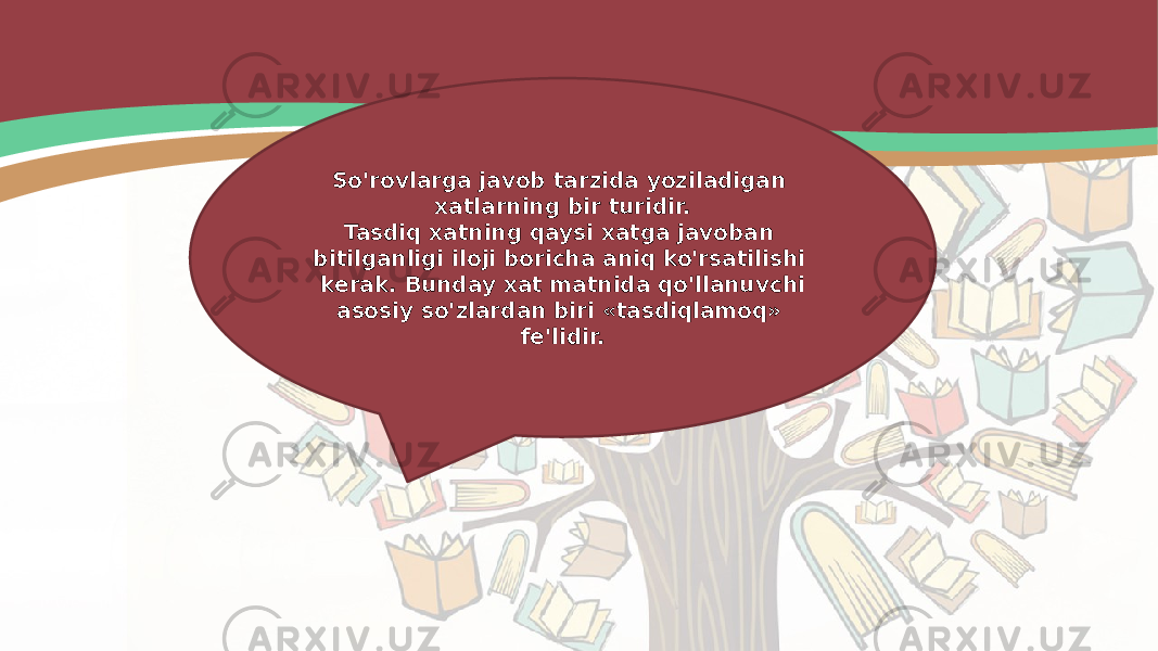 So&#39;rovlarga javob tarzida yoziladigan xatlarning bir turidir. Tasdiq xatning qaysi xatga javoban bitilganligi iloji boricha aniq ko&#39;rsatilishi kerak. Bunday xat matnida qo&#39;llanuvchi asosiy so&#39;zlardan biri «tasdiqlamoq» fe&#39;lidir. 