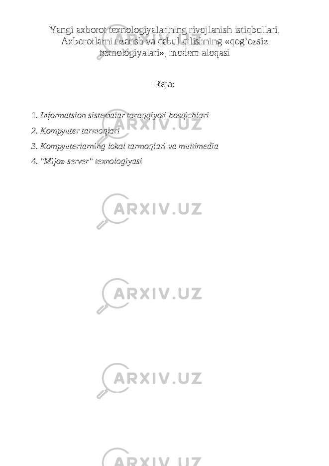 Yangi axborot texnologiyalarining rivojlanish istiqbollari. Axborotlarni uzatish va qabul qilishning «qog’ozsiz texnologiyalari», modem aloqasi Reja: 1 . Informatsion sistemalar taraqqiyoti bosqichlari 2. Kompyuter tarmoqlari 3. Kompyuterlarning lokal tarmoqlari va multimedia 4. &#34;Mijoz-server&#34; texnologiyasi 