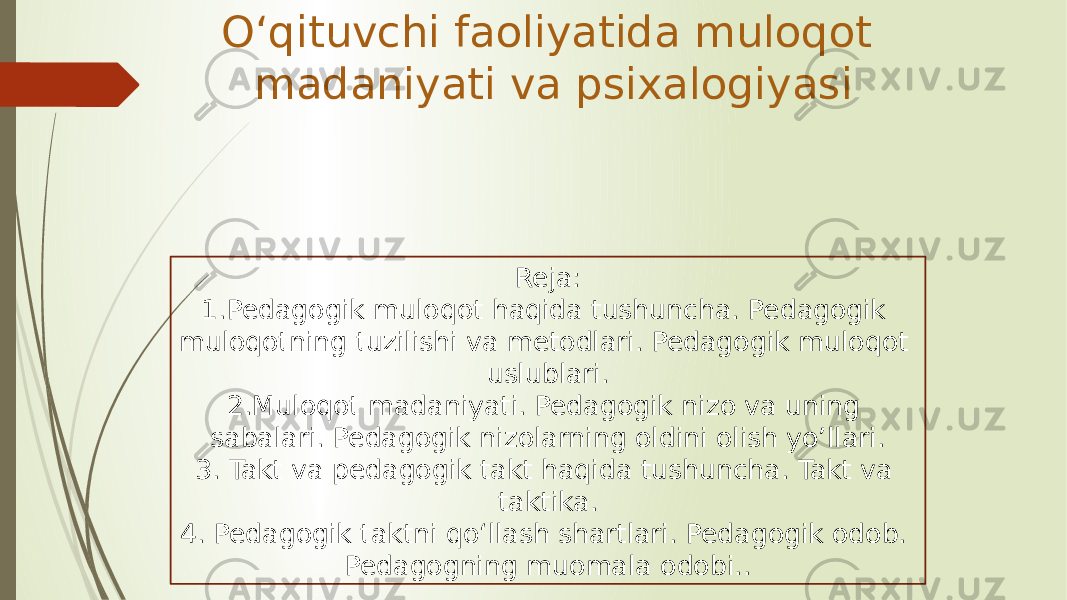 Oʻqituvchi faoliyatida muloqot madaniyati va psixalogiyasi Reja: 1.Pedagogik muloqot haqida tushuncha. Pedagogik muloqotning tuzilishi va metodlari. Pedagogik muloqot uslublari. 2.Muloqot madaniyati. Pedagogik nizo va uning sabalari. Pedagogik nizolarning oldini olish yo’llari. 3. Takt va pedagogik takt haqida tushuncha. Takt va taktika. 4. Pedagogik taktni qo‘llash shartlari. Pedagogik odob. Pedagogning muomala odobi.. 