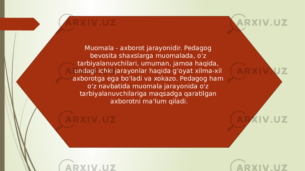 Muomala - axborot jarayonidir. Pedagog bevosita shaxslarga muomalada, o&#39;z tarbiyalanuvchilari, umuman, jamoa haqida, undagi ichki jarayonlar haqida g’oyat xilma-xil axborotga ega bo&#39;ladi va xokazo. Pedagog ham o&#39;z navbatida muomala jarayonida o&#39;z tarbiyalanuvchilariga maqsadga qaratilgan axborotni ma&#39;lum qiladi. 