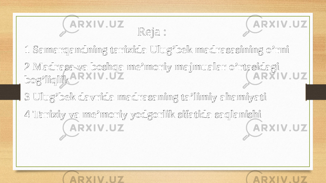  Reja : 1 Samarqandning tarixida Ulug’bek madrasasining o’rni 2 Madrasa va boshqa me’moriy majmualar o’rtasidagi bog’liqlik 3 Ulug’bek davrida madrasaning ta’limiy ahamiyati 4 Tarixiy va me’moriy yodgorlik sifatida saqlanishi 