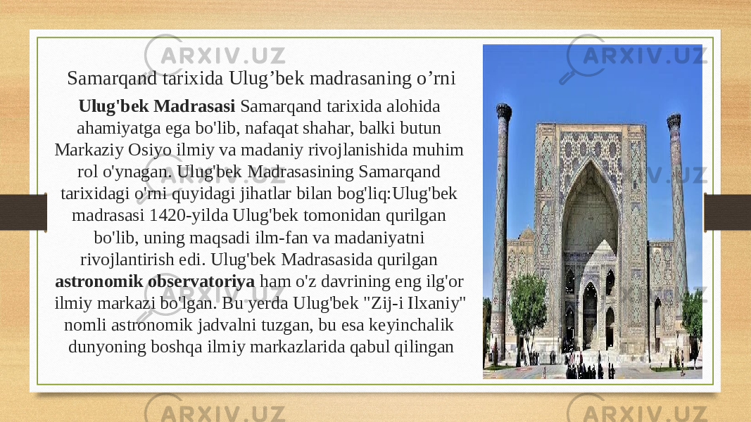 Samarqand tarixida Ulug’bek madrasaning o’rni Ulug&#39;bek Madrasasi Samarqand tarixida alohida ahamiyatga ega bo&#39;lib, nafaqat shahar, balki butun Markaziy Osiyo ilmiy va madaniy rivojlanishida muhim rol o&#39;ynagan. Ulug&#39;bek Madrasasining Samarqand tarixidagi o&#39;rni quyidagi jihatlar bilan bog&#39;liq:Ulug&#39;bek madrasasi 1420-yilda Ulug&#39;bek tomonidan qurilgan bo&#39;lib, uning maqsadi ilm-fan va madaniyatni rivojlantirish edi. Ulug&#39;bek Madrasasida qurilgan astronomik observatoriya ham o&#39;z davrining eng ilg&#39;or ilmiy markazi bo&#39;lgan. Bu yerda Ulug&#39;bek &#34;Zij-i Ilxaniy&#34; nomli astronomik jadvalni tuzgan, bu esa keyinchalik dunyoning boshqa ilmiy markazlarida qabul qilingan Вставка рисунка 