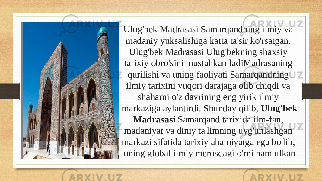 Вставка рисунка Ulug&#39;bek Madrasasi Samarqandning ilmiy va madaniy yuksalishiga katta ta&#39;sir ko&#39;rsatgan. Ulug&#39;bek Madrasasi Ulug&#39;bekning shaxsiy tarixiy obro&#39;sini mustahkamladiMadrasaning qurilishi va uning faoliyati Samarqandning ilmiy tarixini yuqori darajaga olib chiqdi va shaharni o&#39;z davrining eng yirik ilmiy markaziga aylantirdi. Shunday qilib, Ulug&#39;bek Madrasasi Samarqand tarixida ilm-fan, madaniyat va diniy ta&#39;limning uyg&#39;unlashgan markazi sifatida tarixiy ahamiyatga ega bo&#39;lib, uning global ilmiy merosdagi o&#39;rni ham ulkan 