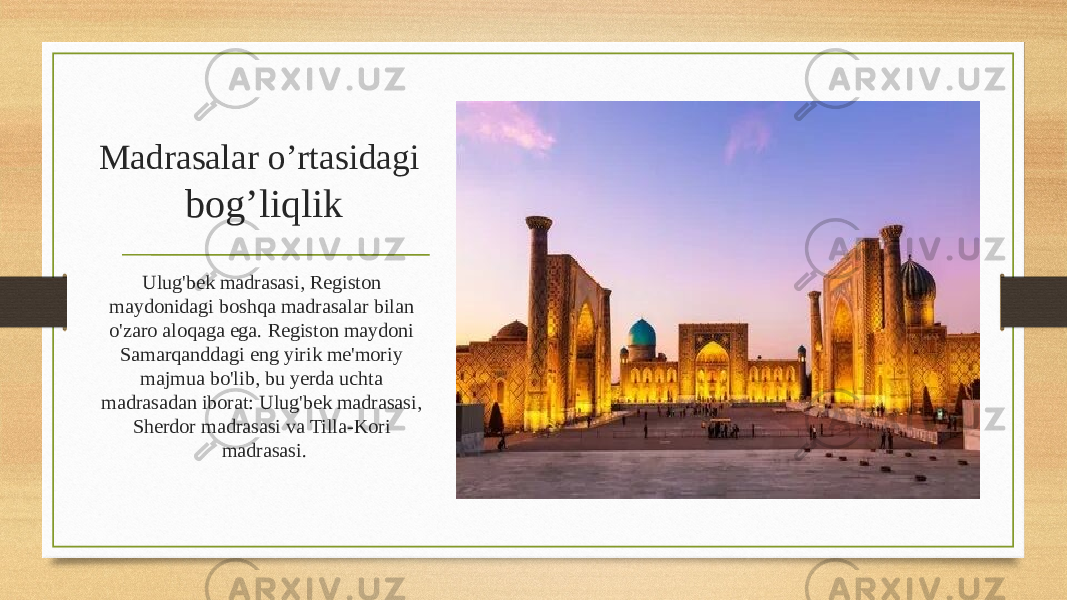 Madrasalar o’rtasidagi bog’liqlik Ulug&#39;bek madrasasi, Registon maydonidagi boshqa madrasalar bilan o&#39;zaro aloqaga ega. Registon maydoni Samarqanddagi eng yirik me&#39;moriy majmua bo&#39;lib, bu yerda uchta madrasadan iborat: Ulug&#39;bek madrasasi, Sherdor madrasasi va Tilla-Kori madrasasi. 