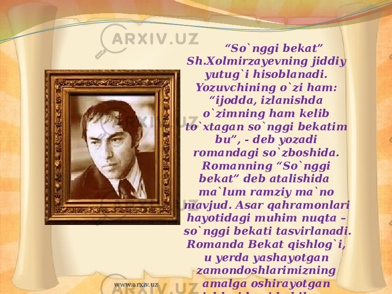 “ So`nggi bekat” Sh.Xolmirzayevning jiddiy yutug`i hisoblanadi. Yozuvchining o`zi ham: “ijodda, izlanishda o`zimning ham kelib to`xtagan so`nggi bekatim bu”, - deb yozadi romandagi so`zboshida. Romanning “So`nggi bekat” deb atalishida ma`lum ramziy ma`no mavjud. Asar qahramonlari hayotidagi muhim nuqta – so`nggi bekati tasvirlanadi. Romanda Bekat qishlog`i, u yerda yashayotgan zamondoshlarimizning amalga oshirayotgan ishlari haqida hikoya qilinadiwww.arxiv.uz 