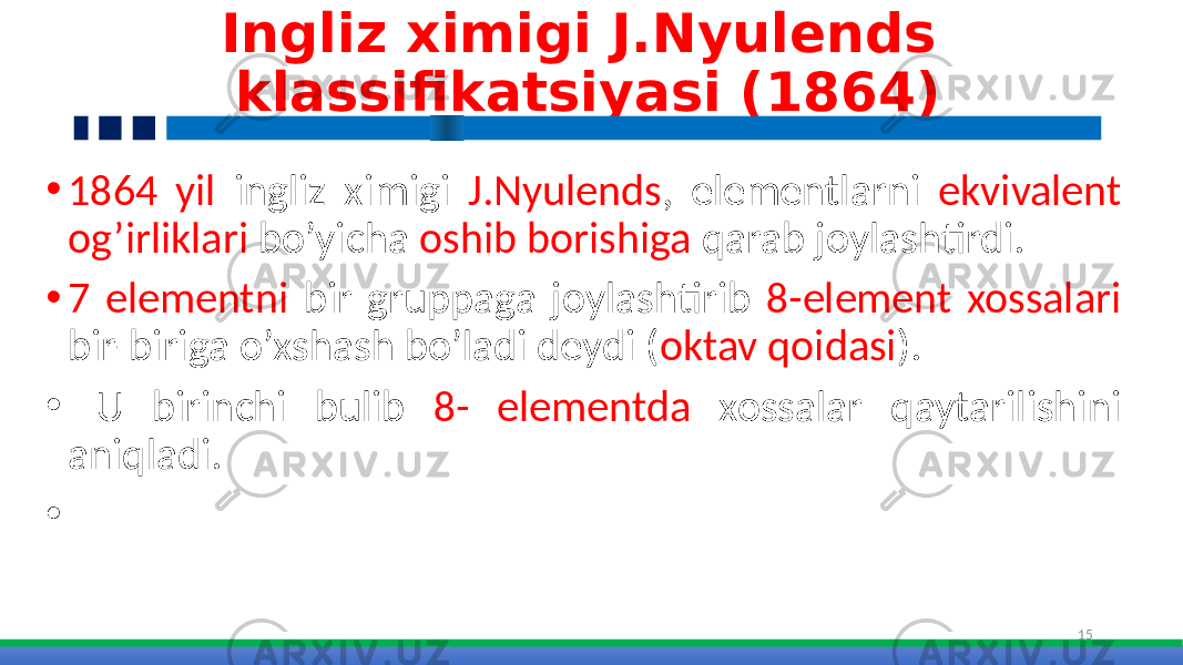 Ingliz ximigi J.Nyulends klassifikatsiyasi (1864) • 1864 yil ingliz ximigi J.Nyulends , elementlarni ekvivalent og’irliklari bo’yicha oshib borishiga qarab joylashtirdi. • 7 elementni bir gruppaga joylashtirib 8-element xossalari bir-biriga o’xshash bo’ladi deydi ( oktav qoidasi ). • U birinchi bulib 8- elementda xossalar qaytarilishini aniqladi. • 15 