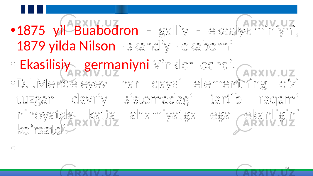 • 1875 yil Buabodron - galliy - ekaalyuminiyni, 1879 yilda Nilson - skandiy - ekaborni • Ekasilisiy – germaniyni Vinkler ochdi. • D.I.Mendeleyev har qaysi elementning o’zi tuzgan davriy sistemadagi tartib raqami nihoyatda katta ahamiyatga ega ekanligini ko’rsatdi. • 34 