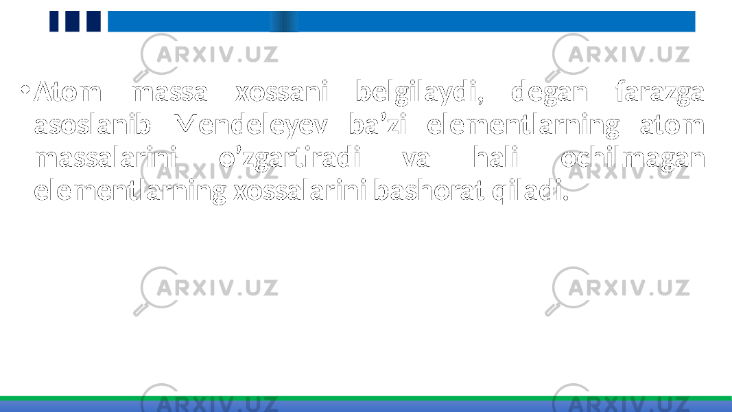 • Atom massa xossani belgilaydi, degan farazga asoslanib Mendeleyev ba’zi elementlarning atom massalarini o’zgartiradi va hali ochilmagan elementlarning xossalarini bashorat qiladi. 