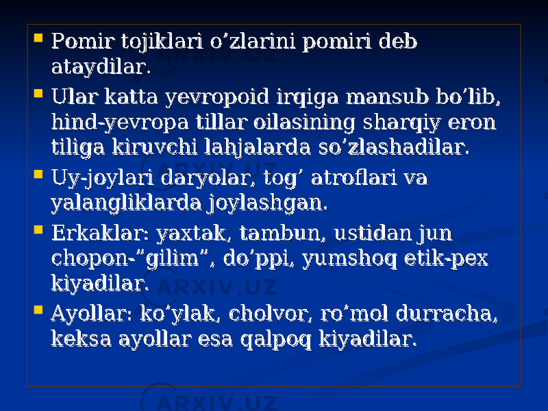  Pomir tojiklari o’zlarini pomiri deb Pomir tojiklari o’zlarini pomiri deb ataydilar.ataydilar.  Ular katta yevropoid irqiga mansub bo’lib, Ular katta yevropoid irqiga mansub bo’lib, hind-yevropa tillar oilasining sharqiy eron hind-yevropa tillar oilasining sharqiy eron tiliga kiruvchi lahjalarda so’zlashadilar.tiliga kiruvchi lahjalarda so’zlashadilar.  Uy-joylari daryolar, tog’ atroflari va Uy-joylari daryolar, tog’ atroflari va yalangliklarda joylashgan.yalangliklarda joylashgan.  Erkaklar: yaxtak, tambun, ustidan jun Erkaklar: yaxtak, tambun, ustidan jun chopon-”gilim”, do’ppi, yumshoq etik-pex chopon-”gilim”, do’ppi, yumshoq etik-pex kiyadilar.kiyadilar.  Ayollar: ko’ylak, cholvor, ro’mol durracha, Ayollar: ko’ylak, cholvor, ro’mol durracha, keksa ayollar esa qalpoq kiyadilar.keksa ayollar esa qalpoq kiyadilar. 