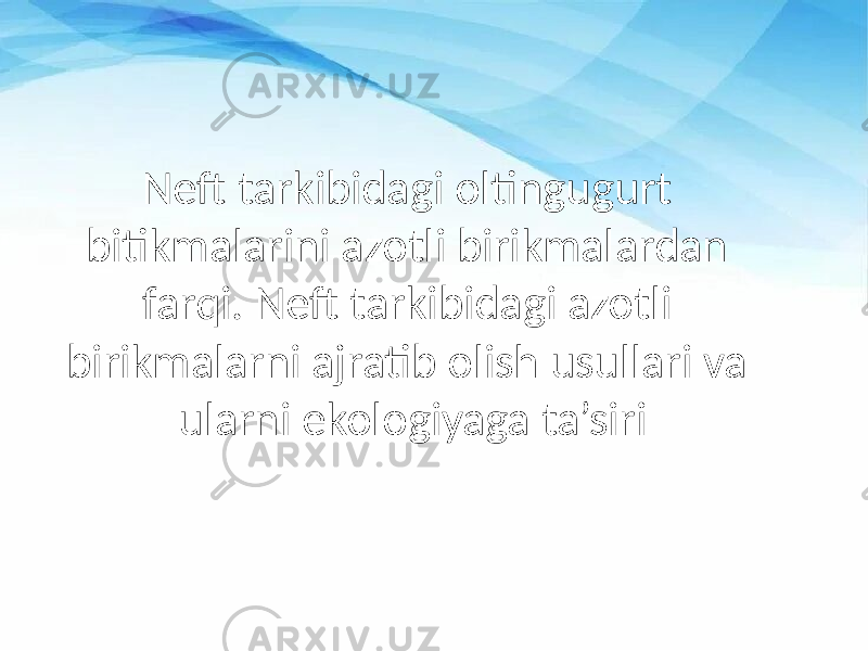 Neft tarkibidagi oltingugurt bitikmalarini azotli birikmalardan farqi. Neft tarkibidagi azotli birikmalarni ajratib olish usullari va ularni ekologiyaga ta’siri 