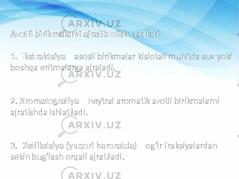 Azotli birikmalarni ajratib olish usullari 1. Ekstraktsiya – asosli birikmalar kislotali muhitda suv yoki boshqa eritmalarga ajraladi. 2. Xromatografiya – neytral aromatik azotli birikmalarni ajratishda ishlatiladi. 3. Distillatsiya (yuqori haroratda) – og‘ir fraksiyalardan sekin bug‘lash orqali ajratiladi. 