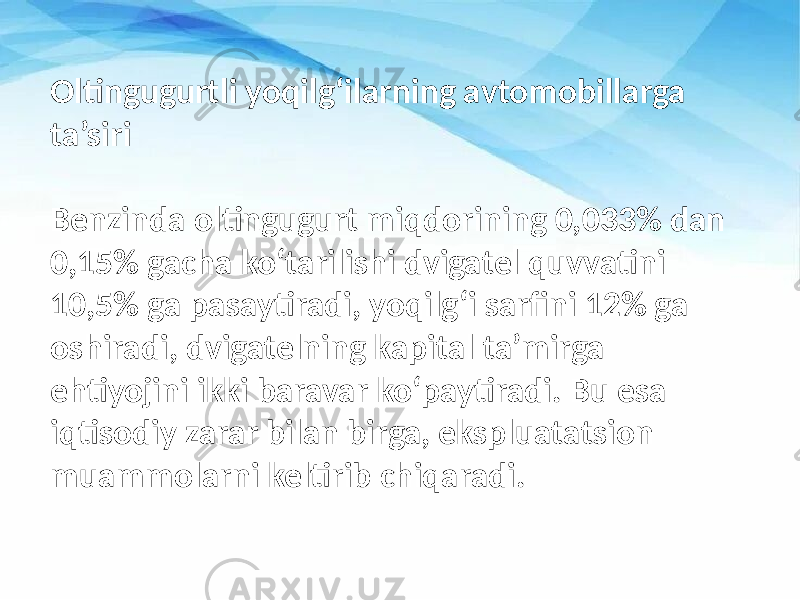 Oltingugurtli yoqilg‘ilarning avtomobillarga ta’siri Benzinda oltingugurt miqdorining 0,033% dan 0,15% gacha ko‘tarilishi dvigatel quvvatini 10,5% ga pasaytiradi, yoqilg‘i sarfini 12% ga oshiradi, dvigatelning kapital ta’mirga ehtiyojini ikki baravar ko‘paytiradi. Bu esa iqtisodiy zarar bilan birga, ekspluatatsion muammolarni keltirib chiqaradi. 