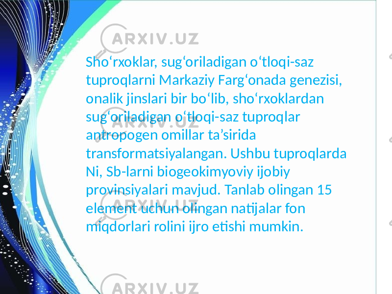 Sho‘rxoklar, sug‘oriladigan o‘tloqi-saz tuproqlarni Markaziy Farg‘onada genezisi, onalik jinslari bir bo‘lib, sho‘rxoklardan sug‘oriladigan o‘tloqi-saz tuproqlar antropogen omillar ta’sirida transformatsiyalangan. Ushbu tuproqlarda Ni, Sb-larni biogeokimyoviy ijobiy provinsiyalari mavjud. Tanlab olingan 15 element uchun olingan natijalar fon miqdorlari rolini ijro etishi mumkin. 