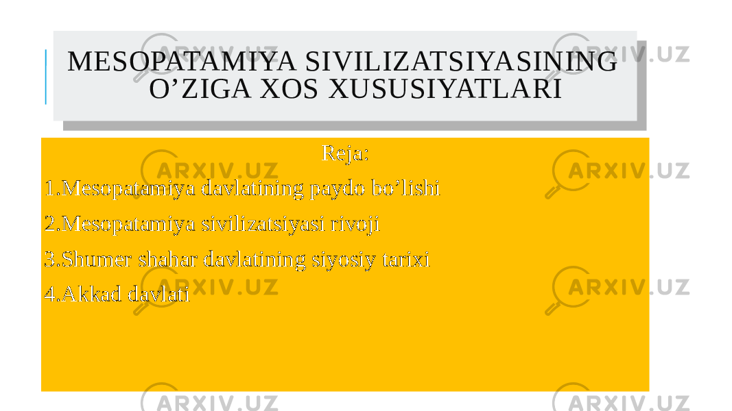  MESOPATAMIYA SIVILIZATSIYASINING O’ZIGA XOS XUSUSIYATLARI Reja: 1.Mesopatamiya davlatining paydo bo’lishi 2.Mesopatamiya sivilizatsiyasi rivoji 3.Shumer shahar davlatining siyosiy tarixi 4.Akkad davlati01 02 05 