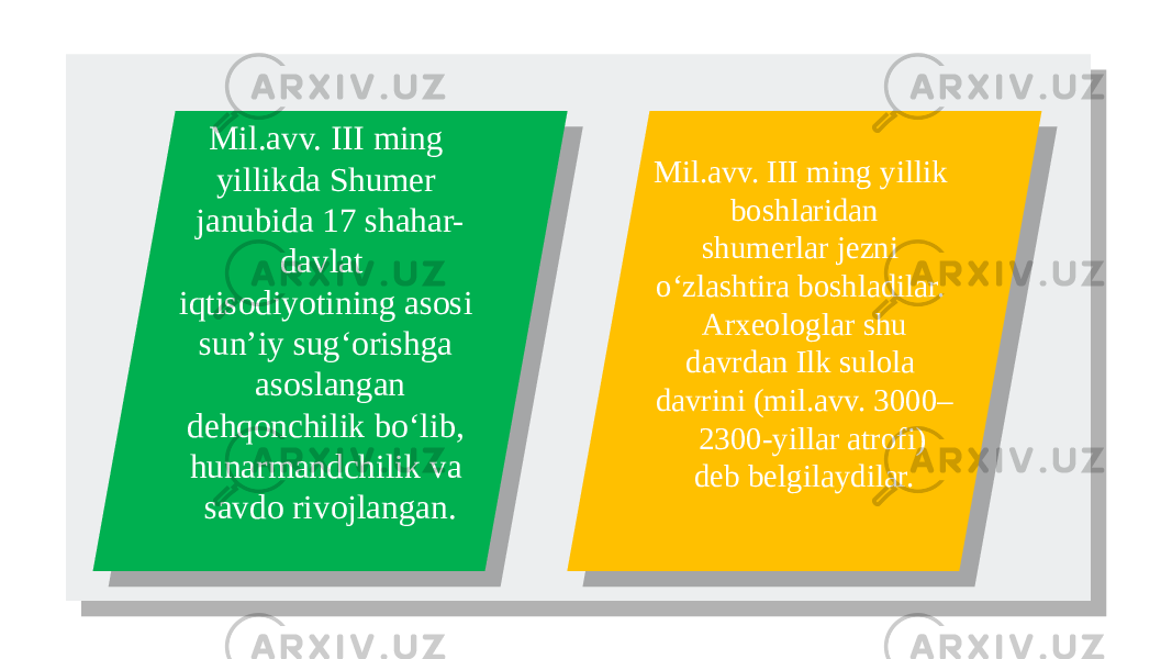  Mil.avv. III ming yillikda Shumer janubida 17 shahar- davlat iqtisodiyotining asosi sun’iy sug‘orishga asoslangan dehqonchilik bo‘lib, hunarmandchilik va savdo rivojlangan. Mil.avv. III ming yillik boshlaridan shumerlar jezni o‘zlashtira boshladilar. Arxeologlar shu davrdan Ilk sulola davrini (mil.avv. 3000– 2300-yillar atrofi) deb belgilaydilar.01 02 201F 15 21162223 1F 1A2C 161A1B1A 2114 272C24 1A 02 261B 1A 1B43 07 01 2116 21 28 21 