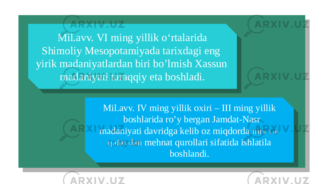  Mil.avv. VI ming yillik o‘rtalarida Shimoliy Mesopotamiyada tarixdagi eng yirik madaniyatlardan biri bo’lmish Xassun madaniyati taraqqiy eta boshladi. Mil.avv. IV ming yillik oxiri – III ming yillik boshlarida ro’y bergan Jamdat-Nasr madaniyati davridga kelib oz miqdorda mis va qalaydan mehnat qurollari sifatida ishlatila boshlandi.01 02 04 20 1E 02 01 26 1E 1E 3C1623 1E 26 