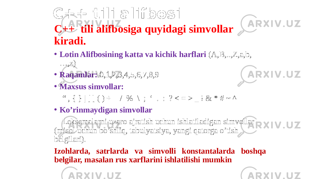C++ tili alifbosi C++ tili alifbosiga quyidagi simvollar kiradi. • Lotin Alifbosining katta va kichik harflari (A,B,..,Z,a,b, …,z) • Raqamlar: 0,1,2,3,4,5,6,7,8,9 • Maxsus simvollar: “ , { } | [ ] ( ) + - / % \ ; ‘ . : ? < = > _ ! & * # ~ ^ • Ko’rinmaydigan simvollar Leksemalarni uzaro ajratish uchun ishlatiladigan simvollar (misol uchun bo’shliq, tabulyatsiya, yangi qatorga o’tish belgilari). Izohlarda, satrlarda va simvolli konstantalarda boshqa belgilar, masalan rus xarflarini ishlatilishi mumkin 