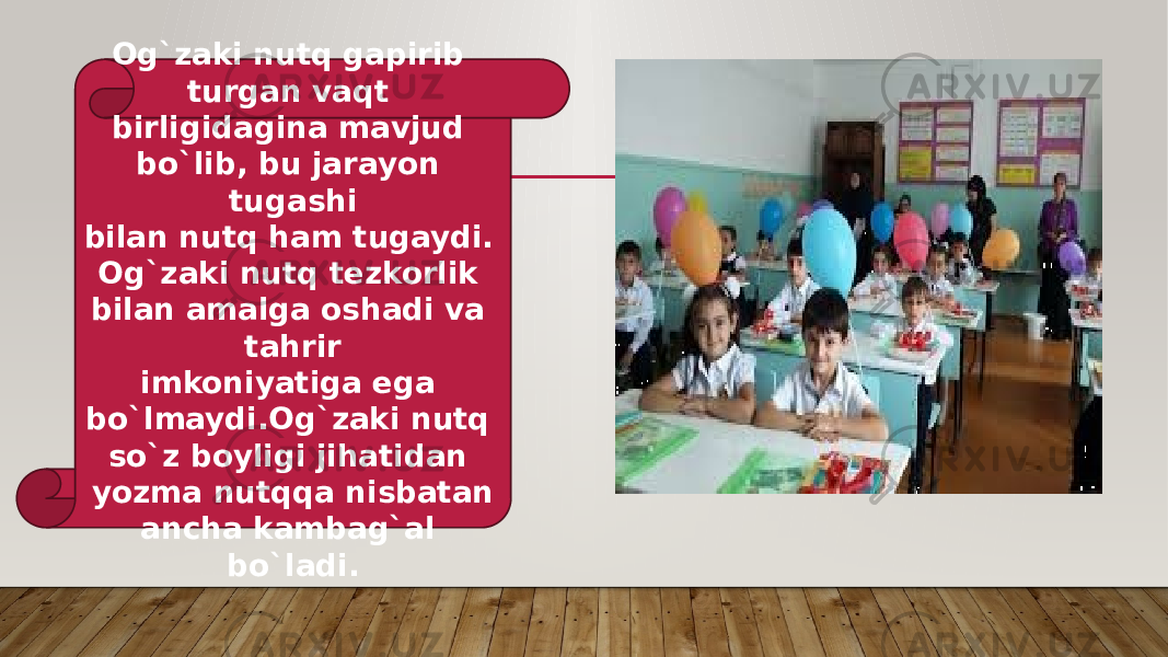 Og`zaki nutq gapirib turgan vaqt birligidagina mavjud bo`lib, bu jarayon tugashi bilan nutq ham tugaydi. Og`zaki nutq tezkorlik bilan amalga oshadi va tahrir imkoniyatiga ega bo`lmaydi.Og`zaki nutq so`z boyligi jihatidan yozma nutqqa nisbatan ancha kambag`al bo`ladi. 