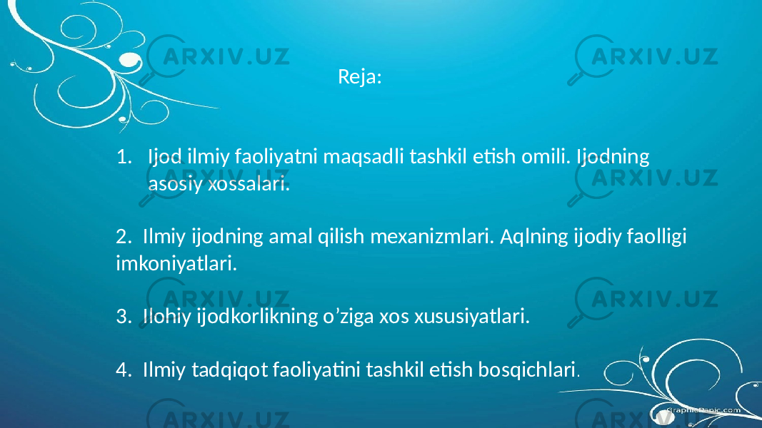  Reja: 1. Ijod ilmiy faoliyatni maqsadli tashkil etish omili. Ijodning asosiy xossalari. 2. Ilmiy ijodning amal qilish mexanizmlari. Aqlning ijodiy faolligi imkoniyatlari. 3. Ilohiy ijodkorlikning o’ziga xos xususiyatlari. 4. Ilmiy tadqiqot faoliyatini tashkil etish bosqichlari . 