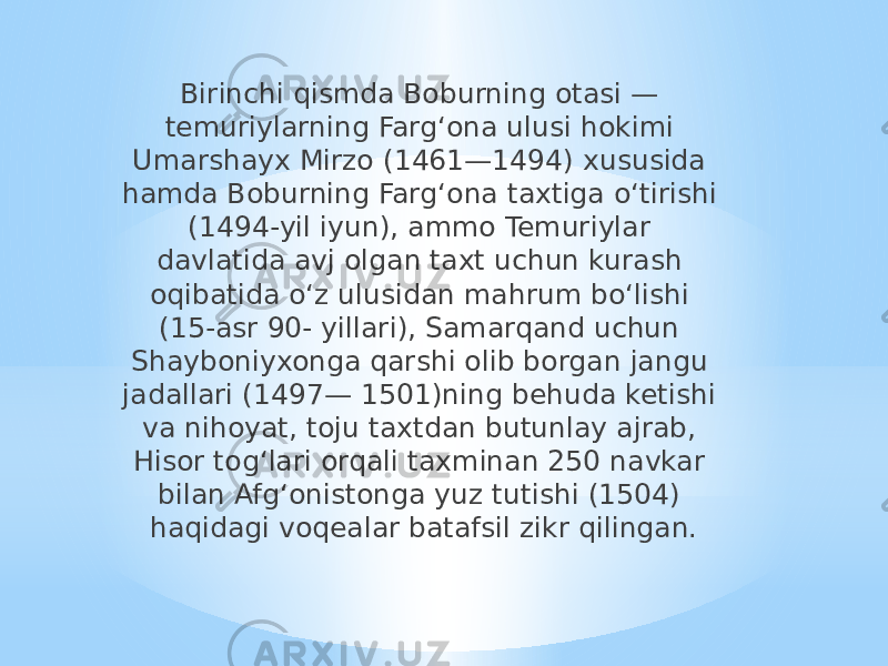 Birinchi qismda Boburning otasi — temuriylarning Fargʻona ulusi hokimi Umarshayx Mirzo (1461—1494) xususida hamda Boburning Fargʻona taxtiga oʻtirishi (1494-yil iyun), ammo Temuriylar davlatida avj olgan taxt uchun kurash oqibatida oʻz ulusidan mahrum boʻlishi (15-asr 90- yillari), Samarqand uchun Shayboniyxonga qarshi olib borgan jangu jadallari (1497— 1501)ning behuda ketishi va nihoyat, toju taxtdan butunlay ajrab, Hisor togʻlari orqali taxminan 250 navkar bilan Afgʻonistonga yuz tutishi (1504) haqidagi voqealar batafsil zikr qilingan. 