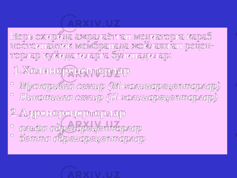 Нерв охирида ажралаётган медиаторга караб постсинаптик мембранада жойлашган рецеп- торлар куйидагиларга булинадилар: 1.Холинорецепторлар • Мускаринга сезгир (М-холинорецепторлар) • Никотинга сезгир (Н-холинорецепторлар) 2.Адренорецерторлар • альфа адренорецепторлар • бетта адренорецепторлар 