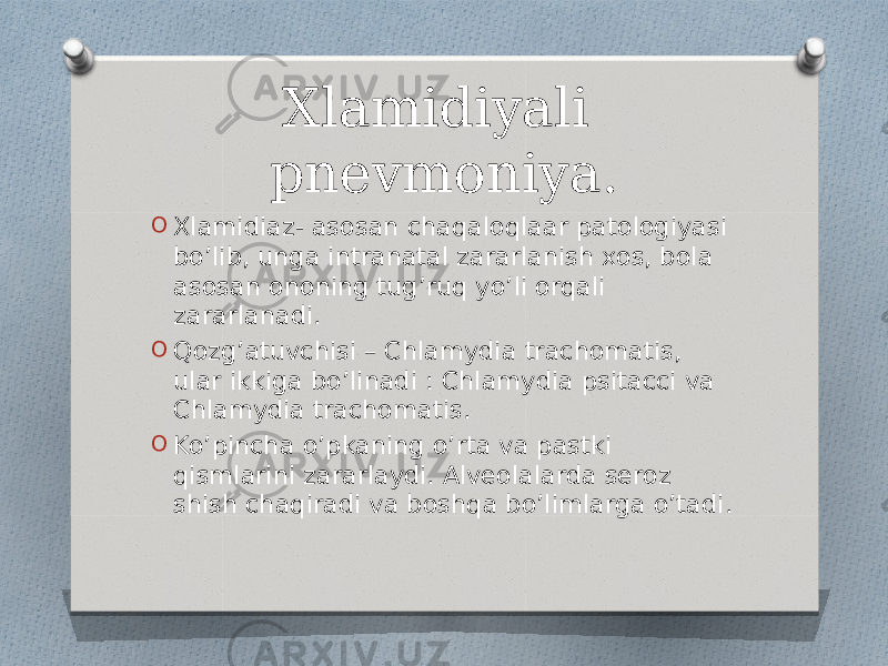 Xlamidiyali pnevmoniya. O Xlamidiaz- asosan chaqaloqlaar patologiyasi bo’lib, unga intranatal zararlanish xos, bola asosan ononing tug’ruq yo’li orqali zararlanadi. O Qozg’atuvchisi – Chlamydia trachomatis, ular ikkiga bo’linadi : Chlamydia psitacci va Chlamydia trachomatis. O Ko’pincha o’pkaning o’rta va pastki qismlarini zararlaydi. Alveolalarda seroz shish chaqiradi va boshqa bo’limlarga o’tadi. 