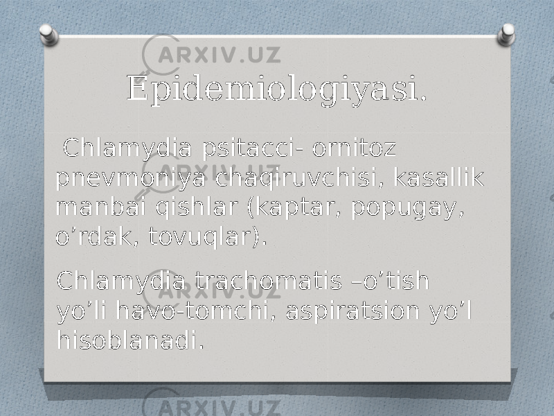 Epidemiologiyasi. Chlamydia psitacci- ornitoz pnevmoniya chaqiruvchisi, kasallik manbai qishlar (kaptar, popugay, o’rdak, tovuqlar). Chlamydia trachomatis –o’tish yo’li havo-tomchi, aspiratsion yo’l hisoblanadi. 