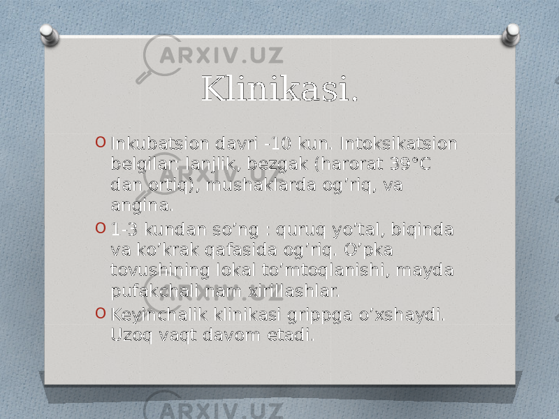 Klinikasi. O Inkubatsion davri -10 kun. Intoksikatsion belgilar: lanjlik, bezgak (harorat 39°C dan ortiq), mushaklarda og’riq, va angina. O 1-3 kundan so’ng : quruq yo’tal, biqinda va ko’krak qafasida og’riq. O’pka tovushining lokal to’mtoqlanishi, mayda pufakchali nam xirillashlar. O Keyinchalik klinikasi grippga o’xshaydi. Uzoq vaqt davom etadi. 