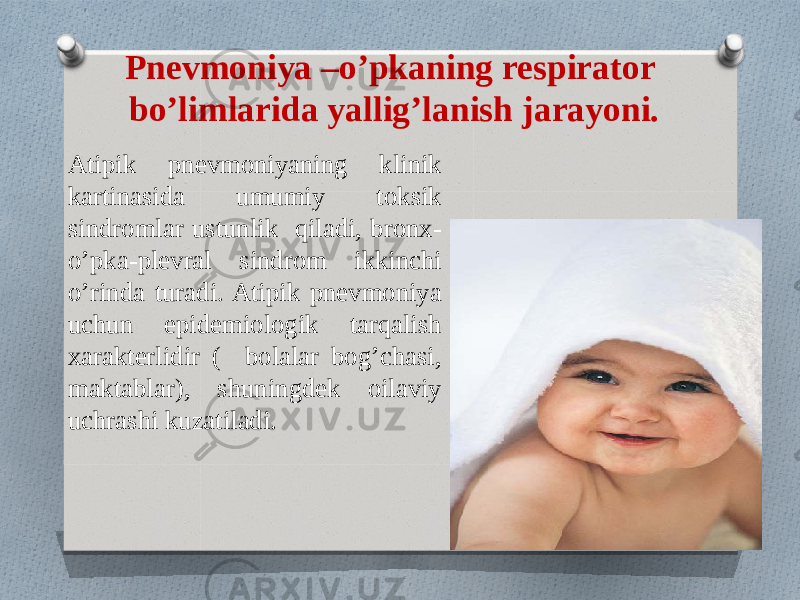 Pnevmoniya –o’pkaning respirator bo’limlarida yallig’lanish jarayoni. Atipik pnevmoniyaning klinik kartinasida umumiy toksik sindromlar ustunlik qiladi, bronx- o’pka-plevral sindrom ikkinchi o’rinda turadi. Atipik pnevmoniya uchun epidemiologik tarqalish xarakterlidir ( bolalar bog’chasi, maktablar), shuningdek oilaviy uchrashi kuzatiladi. 