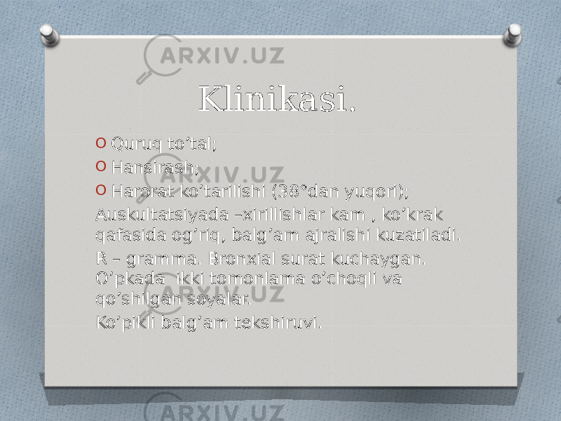 Klinikasi. O Quruq to’tal; O Hansirash; O Harorat ko’tarilishi (38°dan yuqori); Auskultatsiyada –xirillishlar kam , ko’krak qafasida og’riq, balg’am ajralishi kuzatiladi. R – gramma. Bronxial surat kuchaygan. O’pkada ikki tomonlama o’choqli va qo’shilgan soyalar. Ko’pikli balg’am tekshiruvi. 