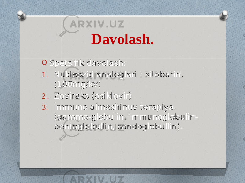 Davolash. O Spetsifik davolash: 1. Nukleozid analoglari : sitobarin. (100mg/kv) 2. Zoviraks (asiklovir) 3. Immuno almashinuv terapiya. (gamma-globulin, immunoglobulin- pentaglobullin, sandoglobullin). 