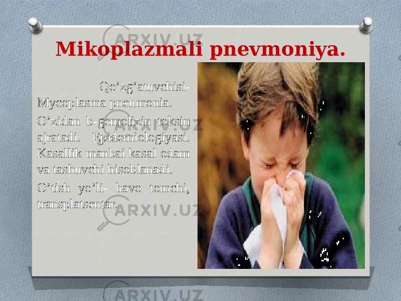 Mikoplazmali pnevmoniya. Qo’zg’atuvchisi- Mycoplasma pneumonia. O’zidan b-gemolizin toksin ajratadi. Epidemiologiyasi. Kasallik manbai kasal odam va tashuvchi hisoblanadi. O’tish yo’li- havo tomchi, transplatsentar. 