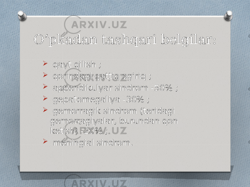 O’pkadan tashqari belgilar:  qayt qilish ;  qorindagi qattiq og’riq ;  appendikulyar sindrom -50% ;  gepatomegaliya -30% ;  gemorragik sindrom (teridagi gemorragiyalar, burundan qon ketish) -20% ;  meningial sindrom. 