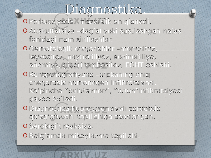 Diagnostika. O Perkussiyada –mozaiklik aniqlanadi. O Auskultatsiya –dag’al yoki sustlashgan nafas fonidagi nam xirillashlar. O Gemotologik o’zgarishlar –monositoz, leykositoz, naytrofillyoz, eozinofilliya, anemiya, gipertrombositoz, ECHT oshishi. O Rentgenografiyada –o’pkaning aniq chegarasiz nomonogen infiltratsiyasi. Ko’pincha “bulutsimon”, “tutun”infiltratsiyasi paydo bo’ladi. O Diagnostika fluorestsensiyali zardobda qo’zg’atuvchi topilishiga asoslangan. O Serologik reaksiya. O Balg’amda mikoplazma topilishi. 