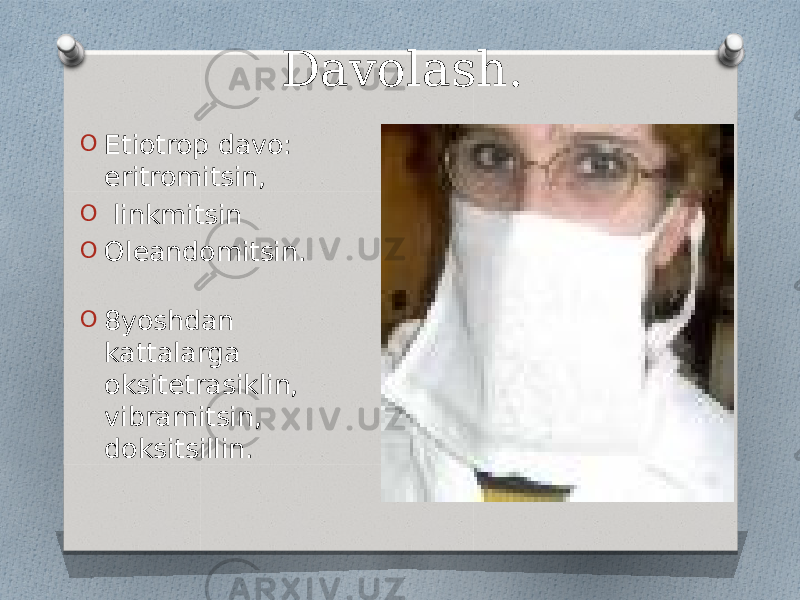 Davolash. O Etiotrop davo: eritromitsin, O linkmitsin O Oleandomitsin. O 8yoshdan kattalarga oksitetrasiklin, vibramitsin, doksitsillin. 