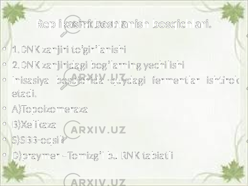 Replikasini boshlanish bosqichlari. • 1.DNK zanjiri to’gir’lanishi • 2.DNK zanjiridagi bog’larning yechilishi • Inisasiya bosqichida quydagi fermentlar ishtirok etadi. • A)Topoizomeraza • B)Xelikaza • S)SBB-oqsili • D)praymer –Tomizg’I bu RNK tabiatli 