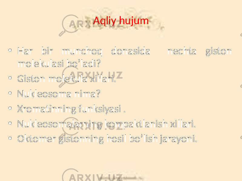 Aqliy hujum • Har bir munchoq donasida nechta giston molekulasi bo’ladi? • Giston molekula xillari. • Nukleosoma nima? • Xromatinning funksiyasi . • Nukleosomalarning kompaktlanish xillari. • Oktomer gistonning hosil bo’lish jarayoni. 