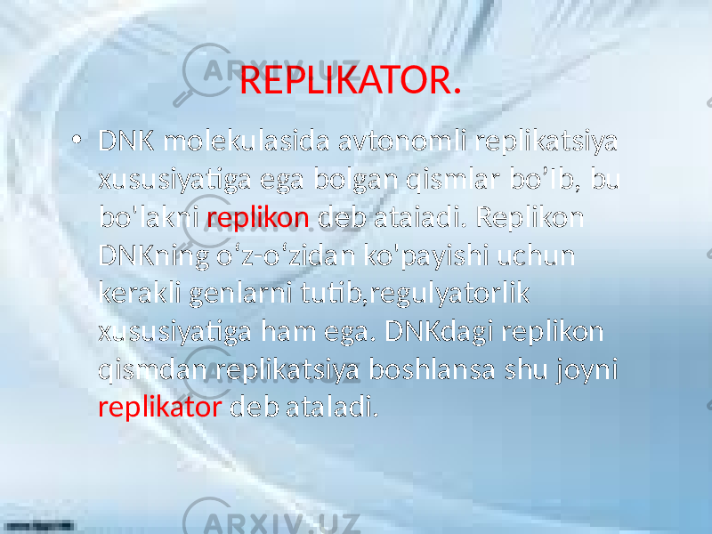 REPLIKATOR. • DNK molekulasida avtonomli replikatsiya xususiyatiga ega bolgan qismlar bo’Ib, bu bo&#39;lakni replikon deb ataiadi. Replikon DNKning o‘z-o‘zidan ko&#39;payishi uchun kerakli genlarni tutib,regulyatorlik xususiyatiga ham ega. DNKdagi replikon qismdan replikatsiya boshlansa shu joyni replikator deb ataladi. 