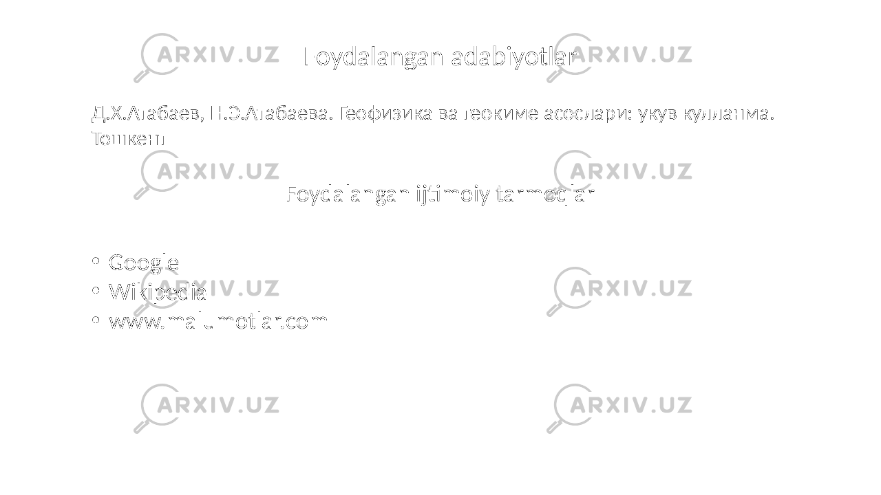 Foydalangan adabiyotlar Д.Х.Атабаев, Н.Э.Атабаева. Геофизика ва геокиме асослари: укув кулланма. Тошкент Foydalangan ijtimoiy tarmoqlar • Google • Wikipedia • www.malumotlar.com 