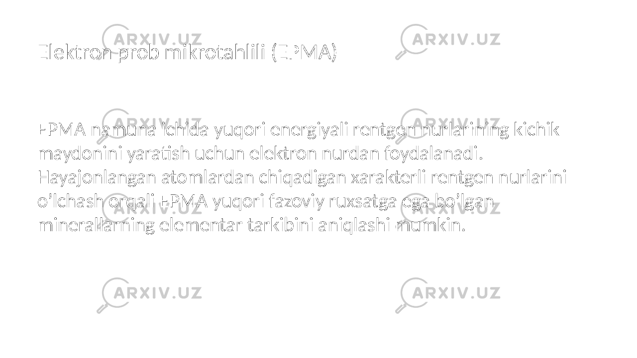 Elektron prob mikrotahlili (EPMA) EPMA namuna ichida yuqori energiyali rentgen nurlarining kichik maydonini yaratish uchun elektron nurdan foydalanadi. Hayajonlangan atomlardan chiqadigan xarakterli rentgen nurlarini o’lchash orqali EPMA yuqori fazoviy ruxsatga ega bo’lgan minerallarning elementar tarkibini aniqlashi mumkin. 